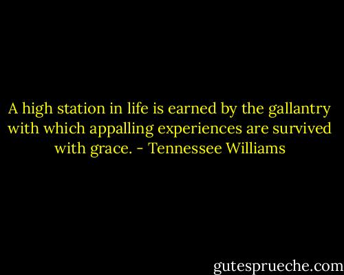 A high station in life is earned by the gallantry with which appalling experiences are survived with grace. - Tennessee Williams