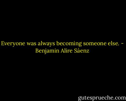 Everyone was always becoming someone else. - Benjamin Alire Sáenz