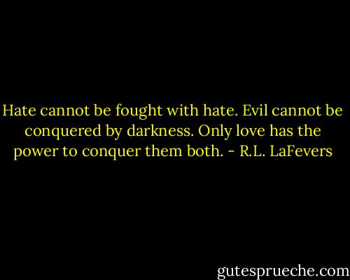 Hate cannot be fought with hate. Evil cannot be conquered by darkness. Only love has the power to conquer them both. - R.L. LaFevers