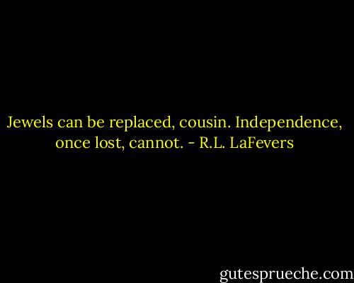 Jewels can be replaced, cousin. Independence, once lost, cannot. - R.L. LaFevers
