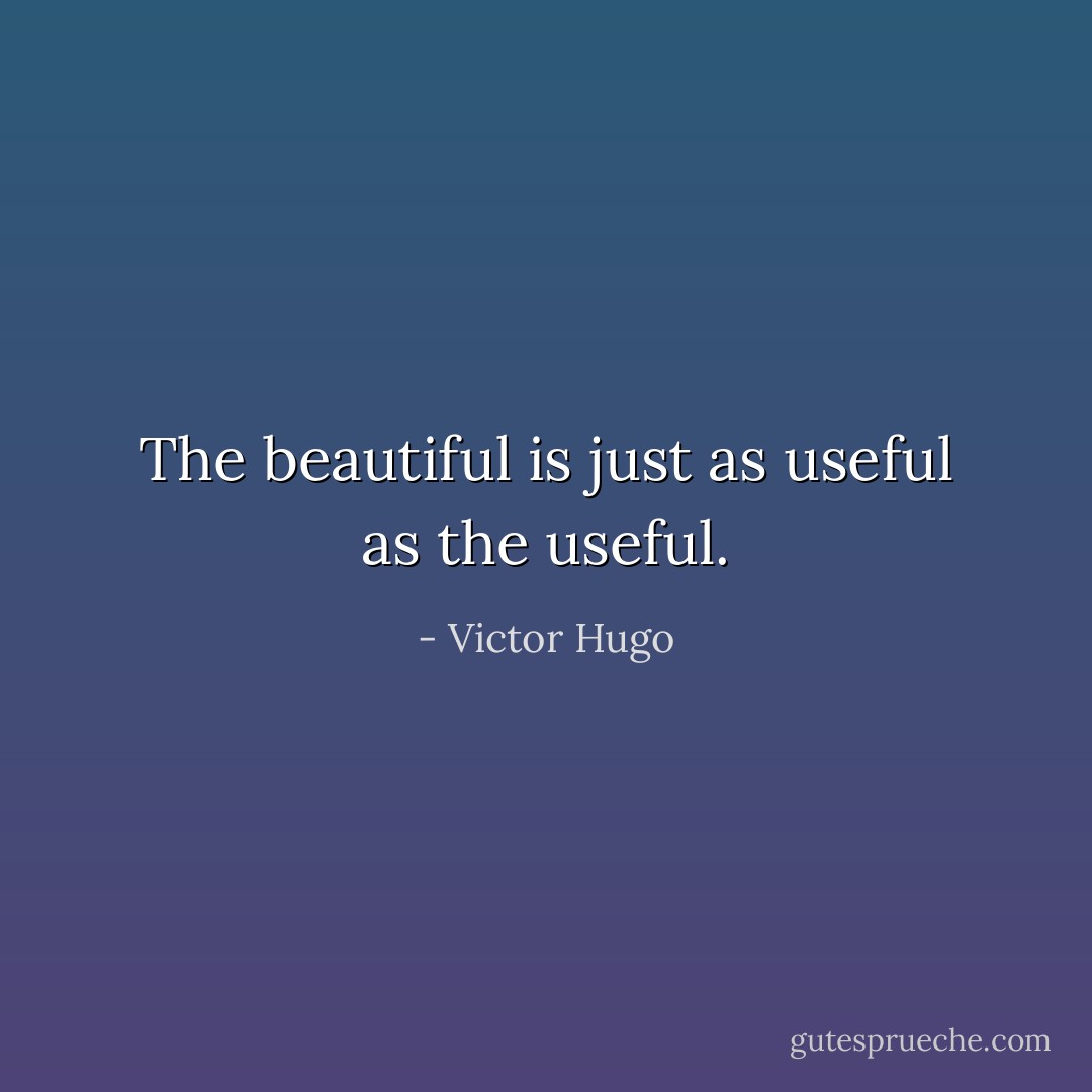 The beautiful is just as useful as the useful. - Victor Hugo