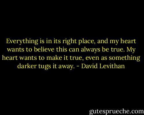 Everything is in its<br />right place, and my heart wants to believe this can always be true. My heart wants to<br />make it true, even as something darker tugs it away. - David Levithan