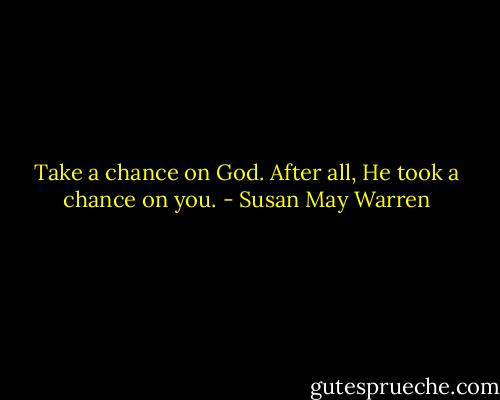 Take a chance on God. After all, He took a chance on you. - Susan May Warren