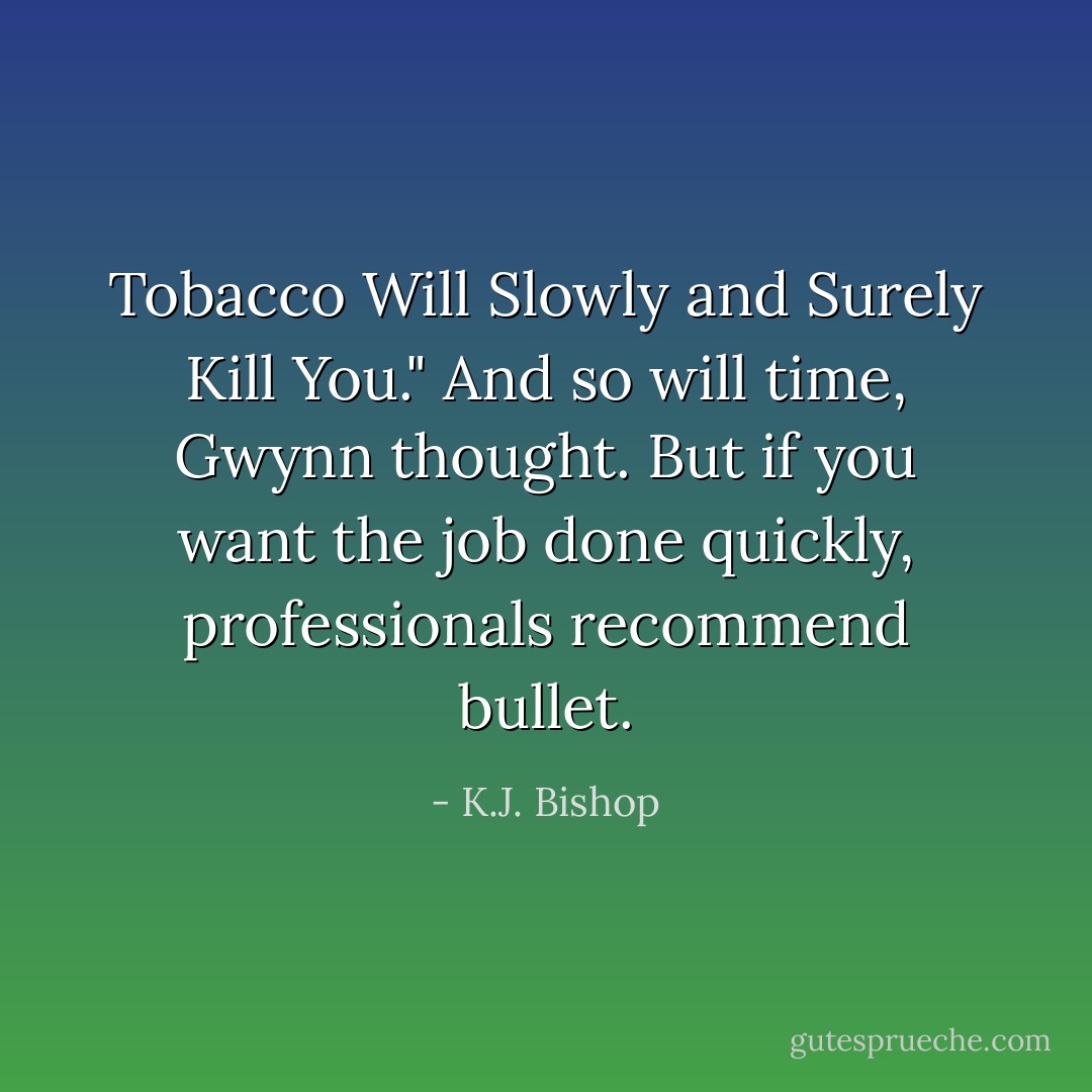 Tobacco Will Slowly and Surely Kill You." <i>And so will time</i>, Gwynn thought. <i>But if you want the job done quickly, professionals recommend bullet.</i> - K.J. Bishop