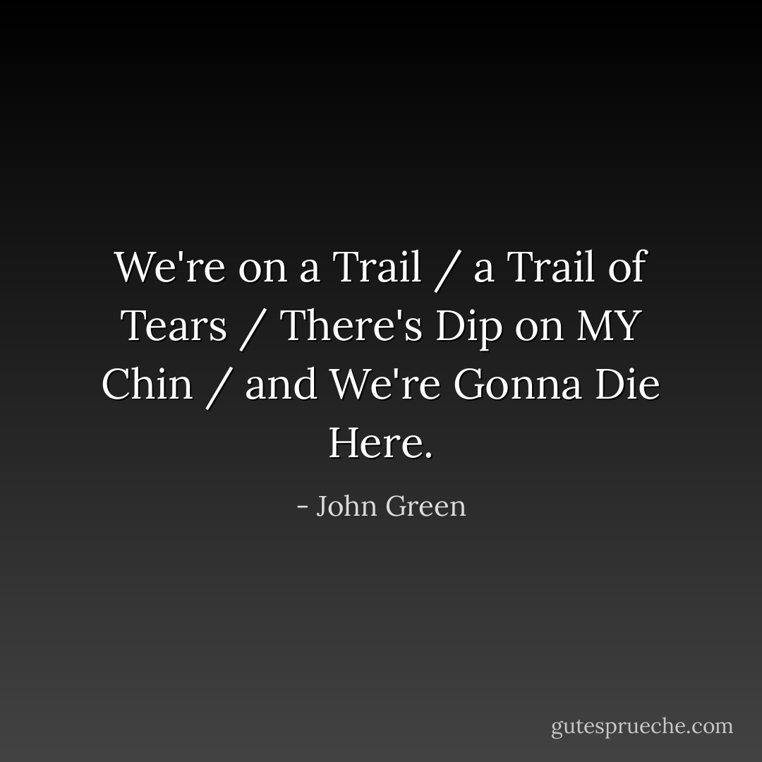 We're on a Trail / a Trail of Tears / There's Dip on MY Chin / and We're Gonna Die Here. - John Green