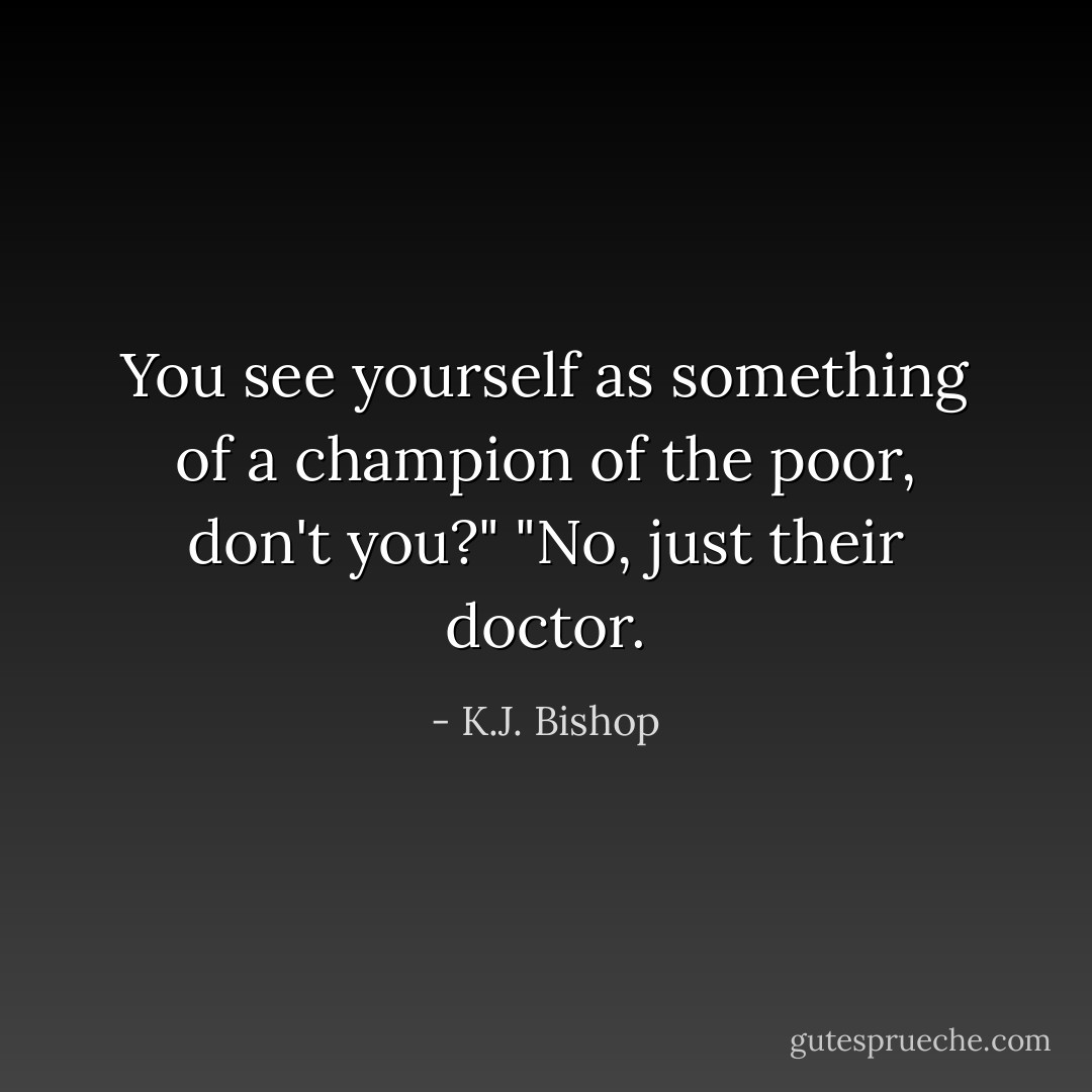 You see yourself as something of a champion of the poor, don't you?" "No, just their doctor. - K.J. Bishop