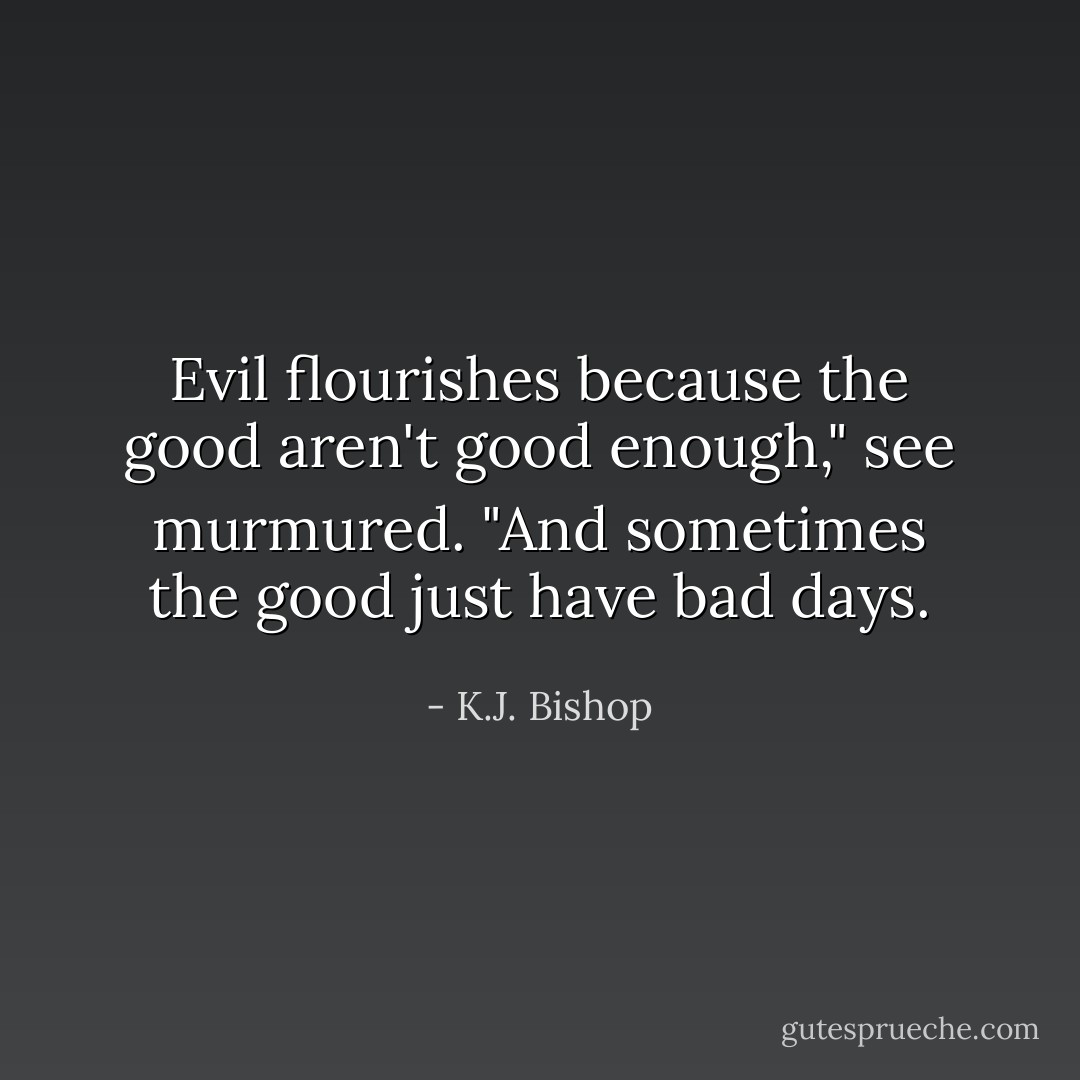 Evil flourishes because the good aren't good enough," see murmured. "And sometimes the good just have bad days. - K.J. Bishop