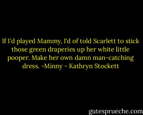 If I'd played Mammy, I'd of told Scarlett to stick those green draperies up her white little pooper. Make her own damn man-catching dress. -Minny - Kathryn Stockett