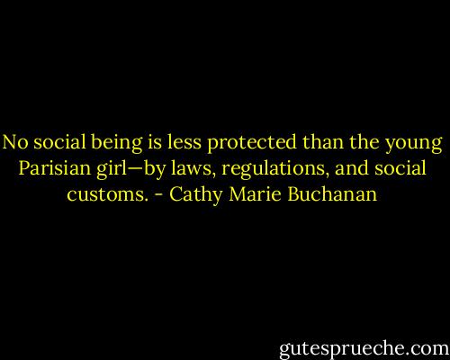 No social being is less protected than the young Parisian girl—by laws, regulations, and social customs. - Cathy Marie Buchanan