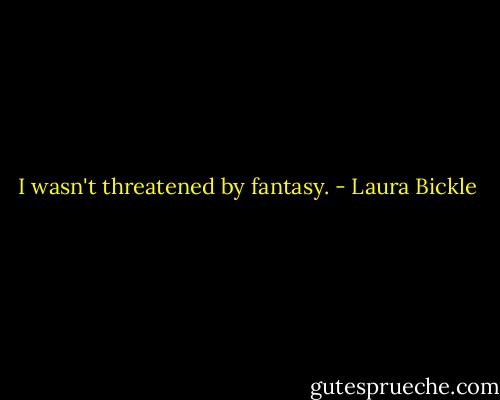I wasn't threatened by fantasy. - Laura Bickle