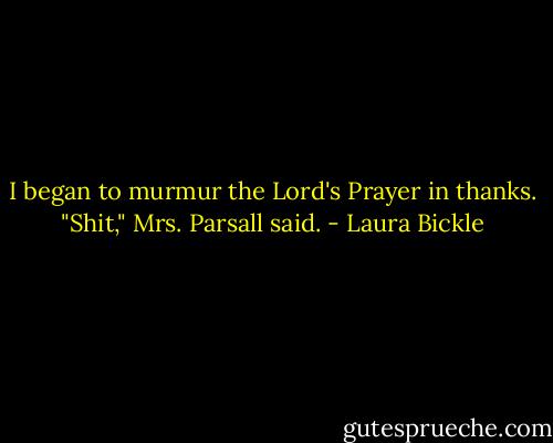 I began to murmur the Lord's Prayer in thanks.<br />"Shit," Mrs. Parsall said. - Laura Bickle