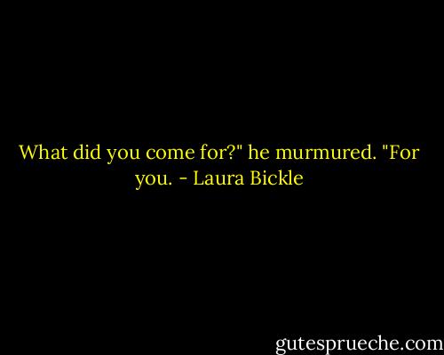 What did you come for?" he murmured.<br />"For you. - Laura Bickle