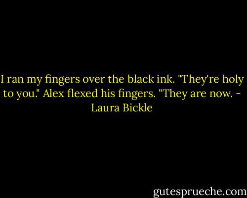 I ran my fingers over the black ink. "They're holy to you."<br />Alex flexed his fingers. "They are now. - Laura Bickle