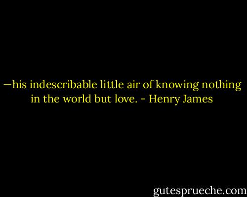 —his indescribable little air of knowing nothing in the world but love. - Henry James