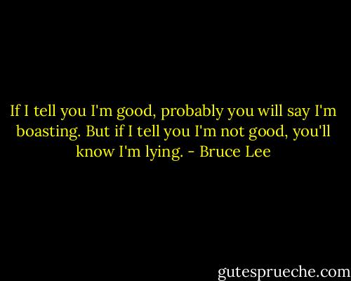 If I tell you I'm good, probably you will say I'm boasting. But if I tell you I'm not good, you'll know I'm lying. - Bruce Lee