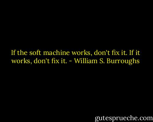 If the soft machine works, don't fix it. If it works, don't fix it. - William S. Burroughs