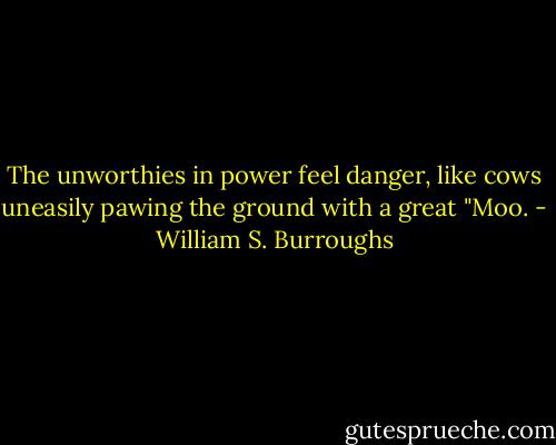 The unworthies in power feel danger, like cows uneasily pawing the ground with a great "Moo. - William S. Burroughs