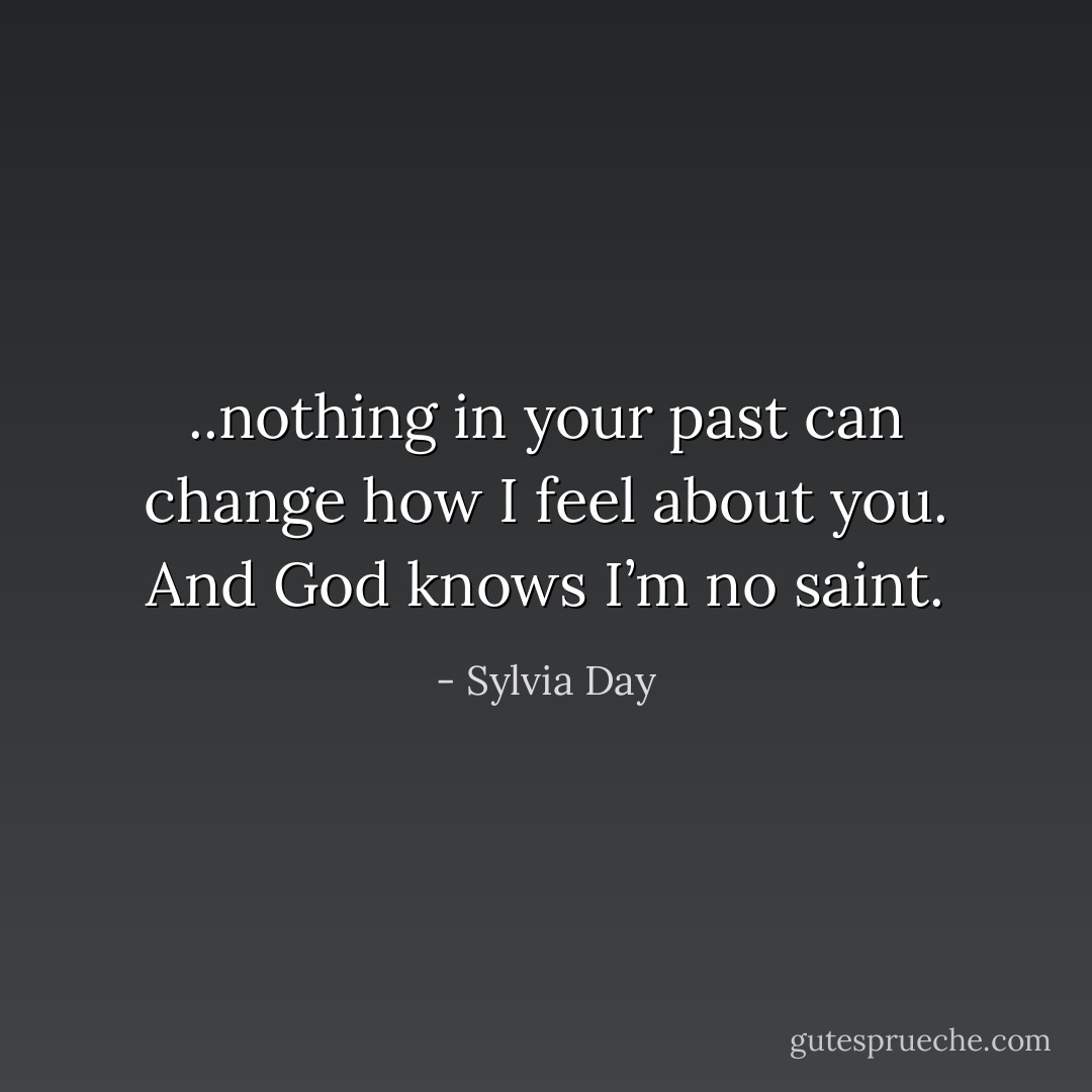 ..nothing in your past can change how I feel about you. And God knows I’m no saint. - Sylvia Day