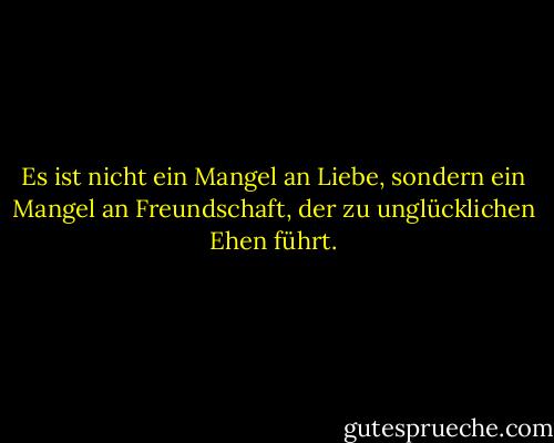 Es ist nicht ein Mangel an Liebe, sondern ein Mangel an Freundschaft, der zu unglücklichen Ehen führt. - Friedrich Nietzsche<