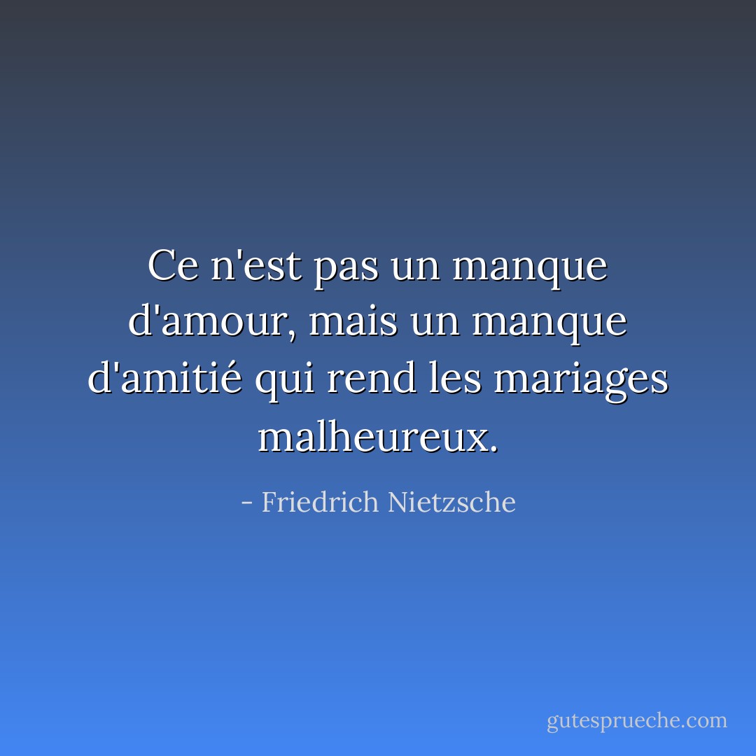 Ce n'est pas un manque d'amour, mais un manque d'amitié qui rend les mariages malheureux. - Friedrich Nietzsche