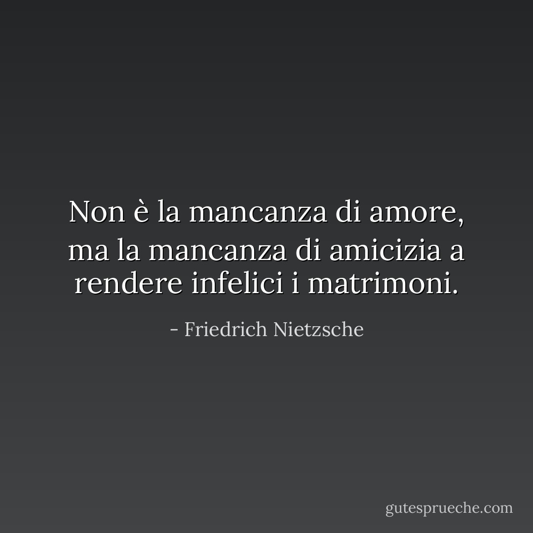 Non è la mancanza di amore, ma la mancanza di amicizia a rendere infelici i matrimoni. - Friedrich Nietzsche