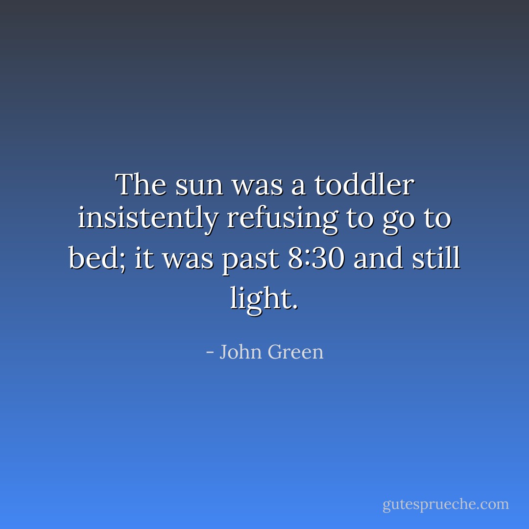 The sun was a toddler insistently refusing to go to bed; it was past 8:30 and still light. - John Green