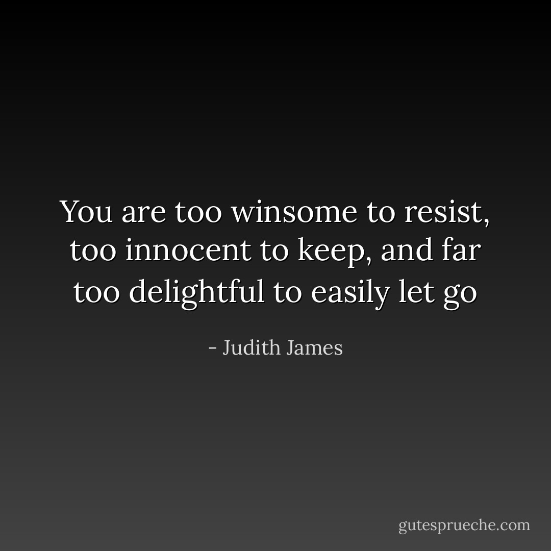 You are too winsome to resist, too innocent to keep, and far too delightful to easily let go - Judith James