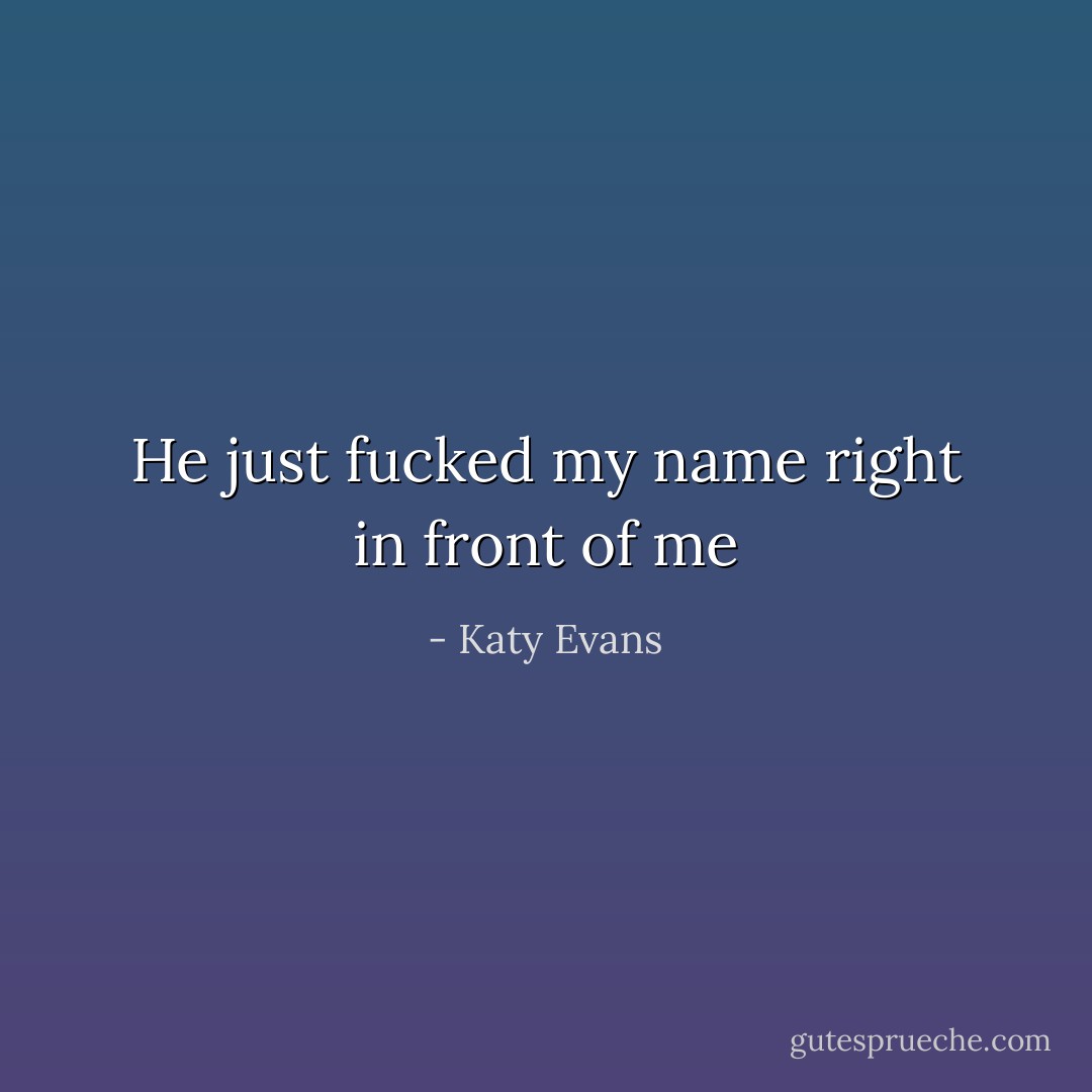 He just fucked my name right in front of me - Katy Evans