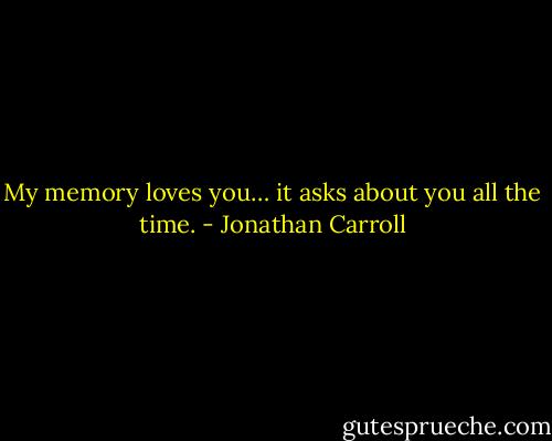 My memory loves you… it asks about you all the time. - Jonathan Carroll