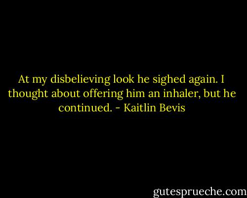 At my disbelieving look he sighed again. I thought about offering him an inhaler, but he continued. - Kaitlin Bevis
