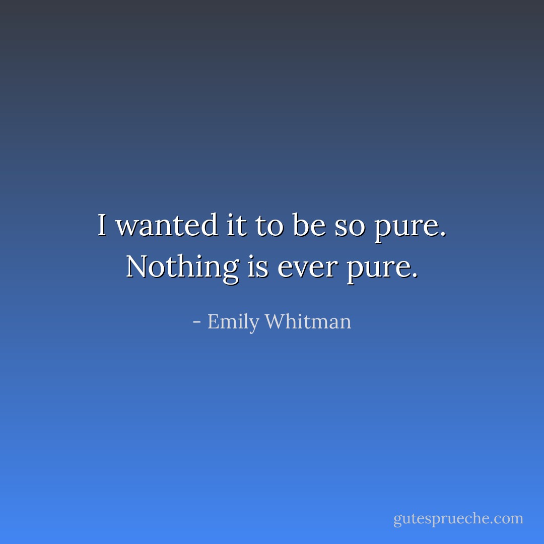 I wanted it to be so pure. Nothing is ever pure. - Emily Whitman