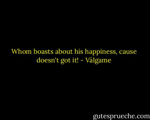 Whom boasts about his happiness, cause doesn't got it! - Válgame