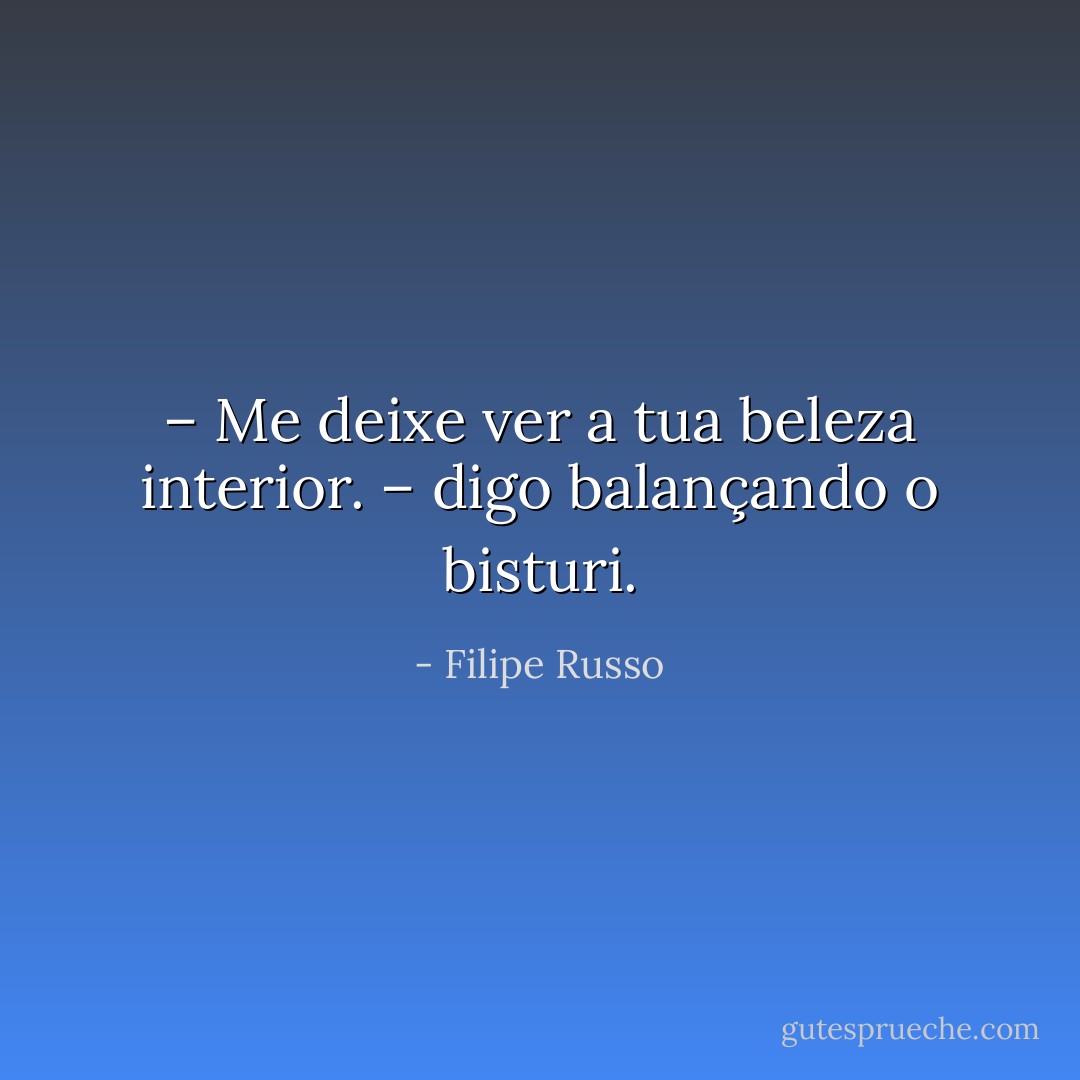 – Me deixe ver a tua beleza interior. – digo balançando o bisturi. - Filipe Russo