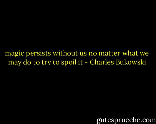 magic persists without us<br />no matter what we may do to try to spoil it - Charles Bukowski
