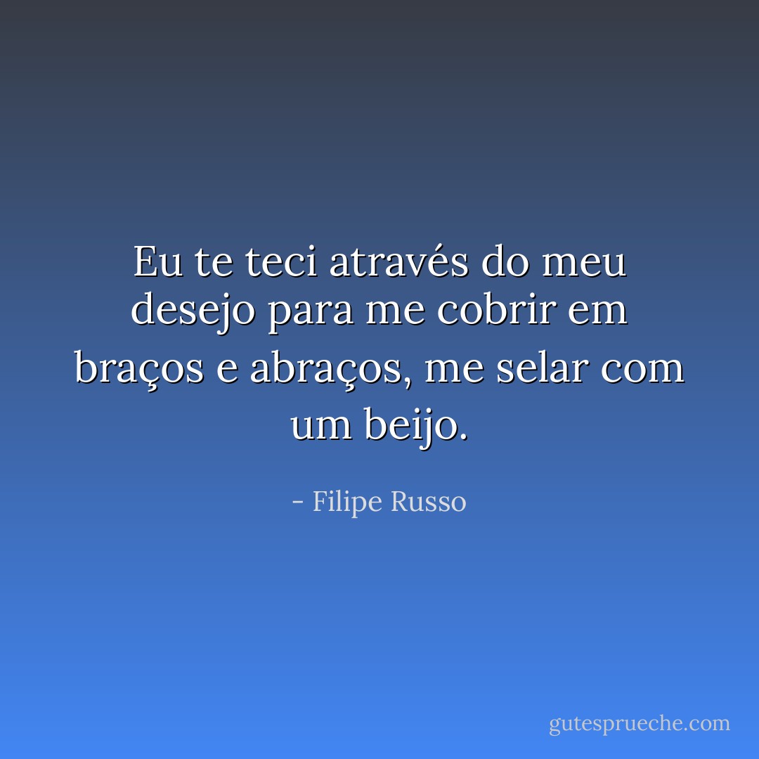 Eu te teci através do meu desejo para me cobrir em braços e abraços, me selar com um beijo. - Filipe Russo