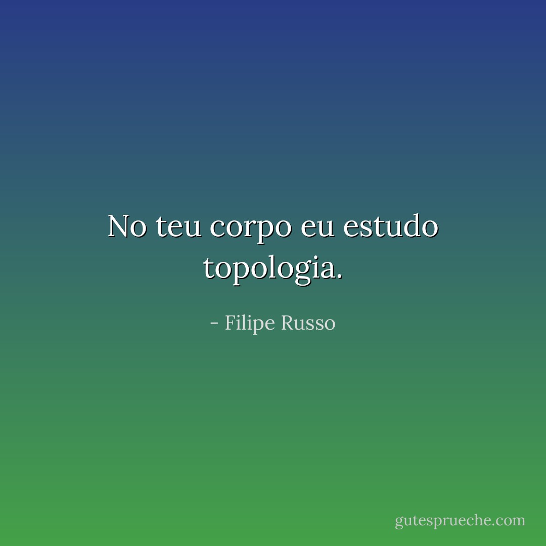 No teu corpo eu estudo topologia. - Filipe Russo