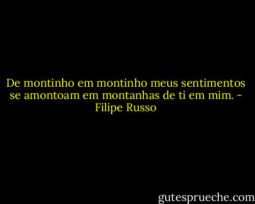 De montinho em montinho meus sentimentos se amontoam em montanhas de ti em mim. - Filipe Russo