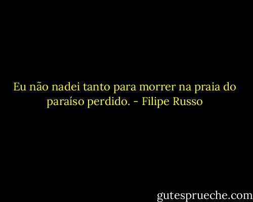 Eu não nadei tanto para morrer na praia do paraíso perdido. - Filipe Russo