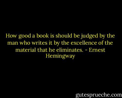 How good a book is should be judged by the man who writes it by the excellence of the material that he eliminates. - Ernest Hemingway