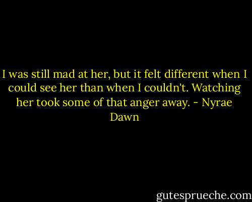 I was still mad at her, but it felt different when I could see her than when I couldn't. Watching her took some of that anger away. - Nyrae Dawn