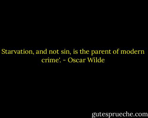 Starvation, and not sin, is the parent of modern crime'. - Oscar Wilde