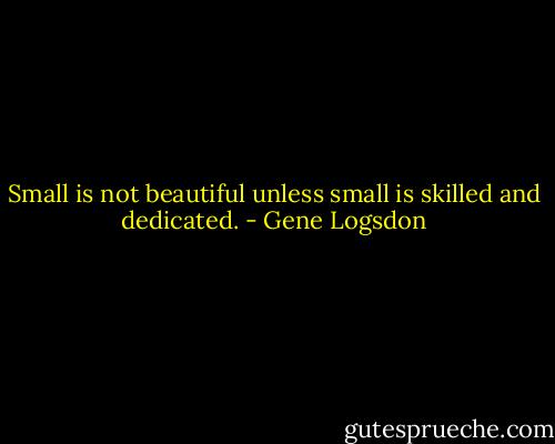 Small is not beautiful unless small is skilled and dedicated. - Gene Logsdon