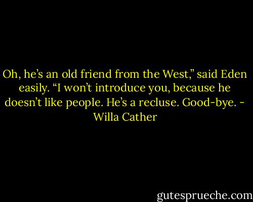 Oh, he’s an old friend from the West,” said Eden easily. “I won’t introduce you, because he doesn’t like people. He’s a recluse. Good-bye. - Willa Cather