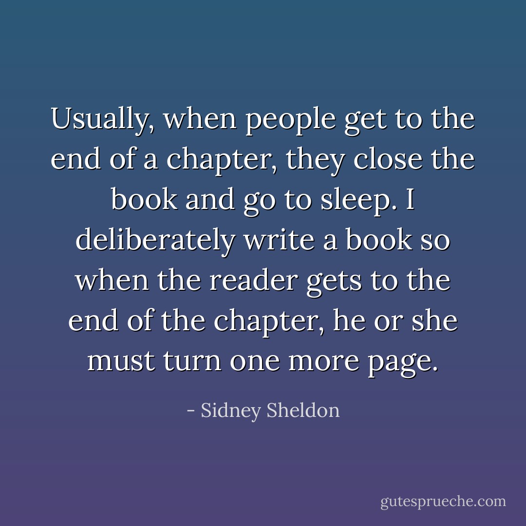 Usually, when people get to the end of a chapter, they close the book and go to sleep. I deliberately write a book so when the reader gets to the end of the chapter, he or she must turn one more page. - Sidney Sheldon