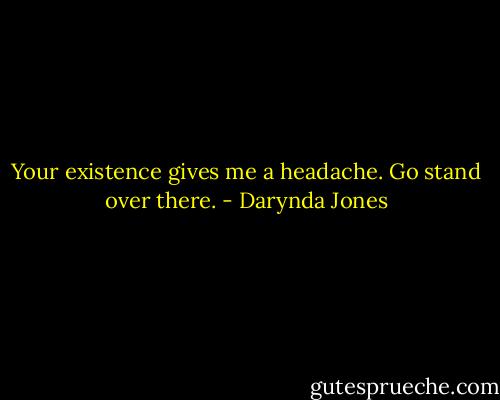 Your existence gives me a headache. Go stand over there. - Darynda Jones