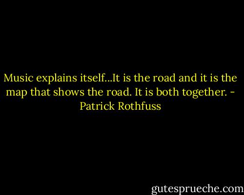 Music explains itself...It is the road and it is the map that shows the road. It is both together. - Patrick Rothfuss