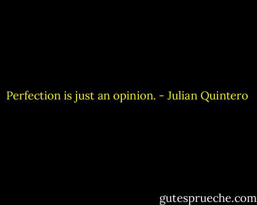 Perfection is just an opinion. - Julian Quintero