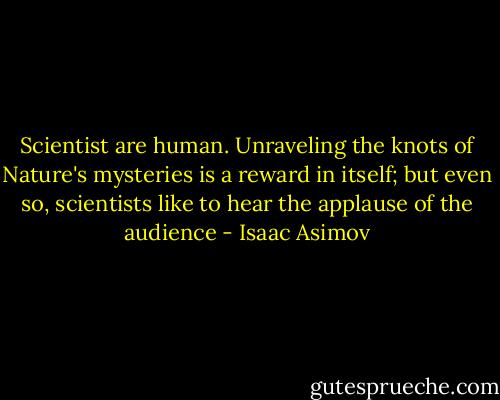 Scientist are human. Unraveling the knots of Nature's mysteries is a reward in itself; but even so, scientists like to hear the applause of the audience - Isaac Asimov