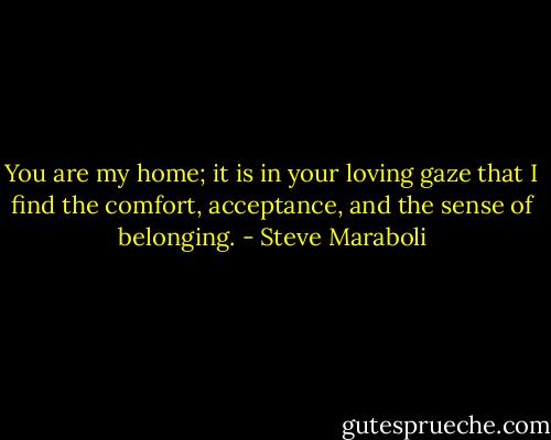 You are my home; it is in your loving gaze that I find the comfort, acceptance, and the sense of belonging. - Steve Maraboli