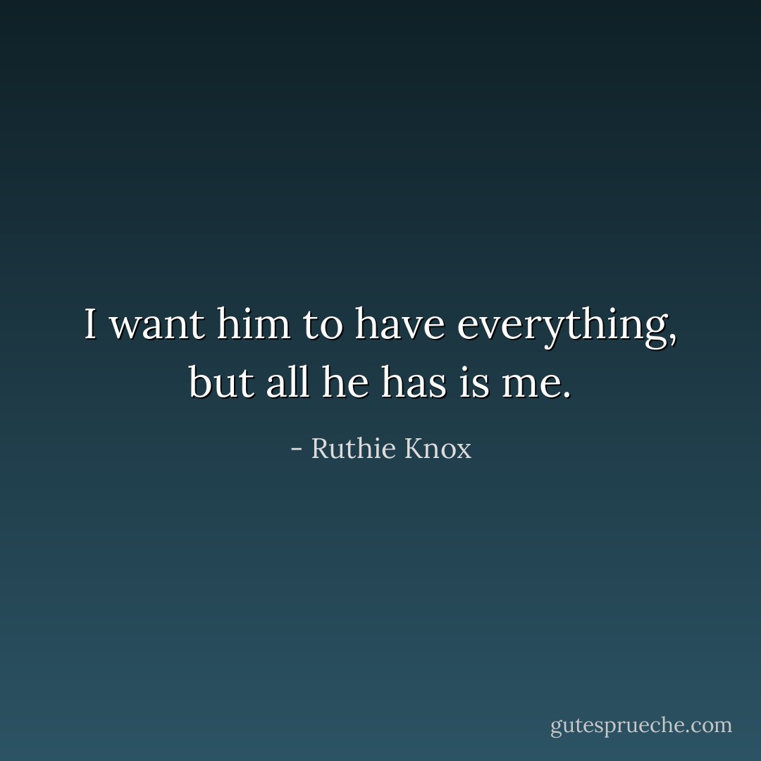 I want him to have everything, but all he has is me. - Ruthie Knox